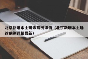 北京新增本土确诊病例详情（北京新增本土确诊病例详情最新）