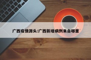 广西疫情源头:广西新增病例来自哪里