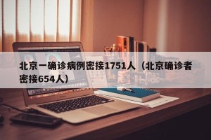 北京一确诊病例密接1751人（北京确诊者密接654人）