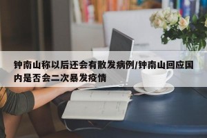 钟南山称以后还会有散发病例/钟南山回应国内是否会二次暴发疫情
