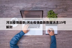 河北疫情最新:河北疫情最新数据消息19号解封