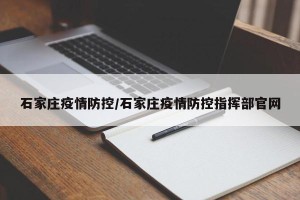 石家庄疫情防控/石家庄疫情防控指挥部官网