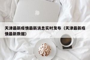 天津最新疫情最新消息实时发布（天津最新疫情最新数据）