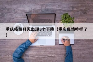 重庆疫情歼灭出现3个下降（重庆疫情咋样了）