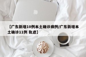 【广东新增10例本土确诊病例/广东新增本土确诊11例 轨迹】