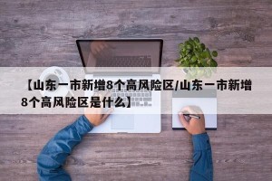 【山东一市新增8个高风险区/山东一市新增8个高风险区是什么】