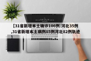 【31省新增本土确诊106例:河北35例,31省新增本土病例85例河北82例轨迹】
