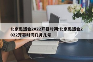 北京奥运会2022开幕时间:北京奥运会2022开幕时间几月几号
