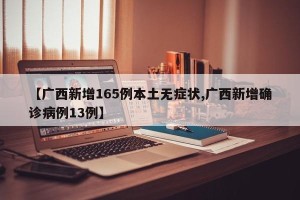 【广西新增165例本土无症状,广西新增确诊病例13例】