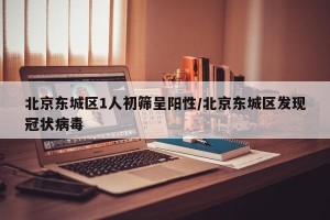 北京东城区1人初筛呈阳性/北京东城区发现冠状病毒
