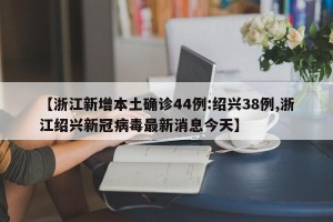 【浙江新增本土确诊44例:绍兴38例,浙江绍兴新冠病毒最新消息今天】