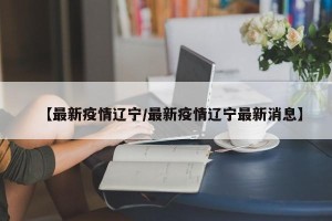 【最新疫情辽宁/最新疫情辽宁最新消息】