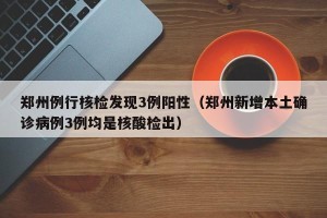 郑州例行核检发现3例阳性（郑州新增本土确诊病例3例均是核酸检出）