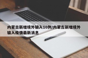 内蒙古新增境外输入10例/内蒙古新增境外输入疫情最新消息
