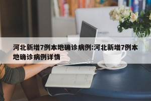 河北新增7例本地确诊病例:河北新增7例本地确诊病例详情