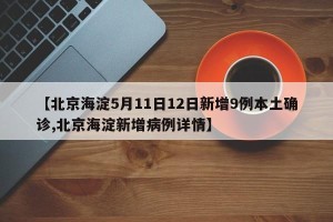 【北京海淀5月11日12日新增9例本土确诊,北京海淀新增病例详情】