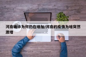 河南确诊为何仍在增加/河南的疫情为啥突然激增