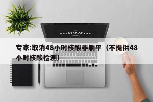 专家:取消48小时核酸非躺平（不提供48小时核酸检测）