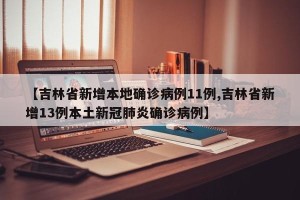 【吉林省新增本地确诊病例11例,吉林省新增13例本土新冠肺炎确诊病例】