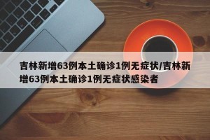 吉林新增63例本土确诊1例无症状/吉林新增63例本土确诊1例无症状感染者