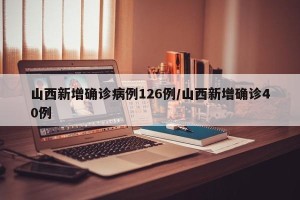 山西新增确诊病例126例/山西新增确诊40例