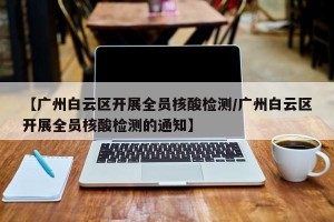 【广州白云区开展全员核酸检测/广州白云区开展全员核酸检测的通知】