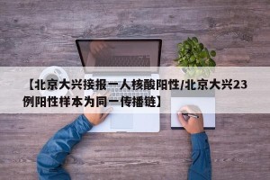 【北京大兴接报一人核酸阳性/北京大兴23例阳性样本为同一传播链】
