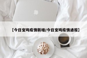 【今日宝鸡疫情新增/今日宝鸡疫情通报】