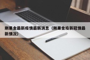 刚果金最新疫情最新消息（刚果金疫新冠情最新情况）