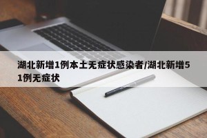 湖北新增1例本土无症状感染者/湖北新增51例无症状