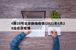 6月28号北京新增疫情/2021年6月28日北京疫情