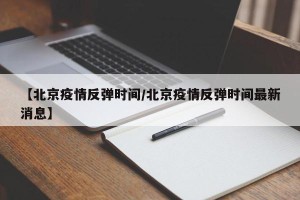 【北京疫情反弹时间/北京疫情反弹时间最新消息】