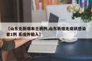 【山东无新增本土病例,山东新增无症状感染者1例 系境外输入】