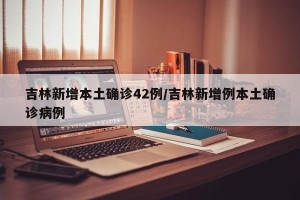 吉林新增本土确诊42例/吉林新增例本土确诊病例