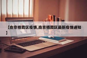 【南京栖霞区疫情,南京栖霞区最新疫情通知】
