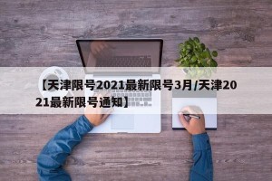 【天津限号2021最新限号3月/天津2021最新限号通知】
