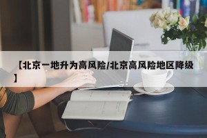 【北京一地升为高风险/北京高风险地区降级】