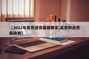 【2021年出京进京最新规定,出京和进京新政策】