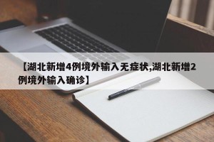 【湖北新增4例境外输入无症状,湖北新增2例境外输入确诊】