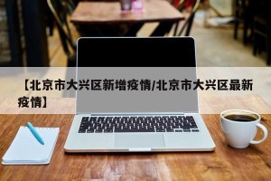 【北京市大兴区新增疫情/北京市大兴区最新疫情】