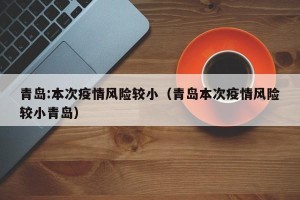 青岛:本次疫情风险较小（青岛本次疫情风险较小青岛）