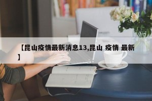 【昆山疫情最新消息13,昆山 疫情 最新】