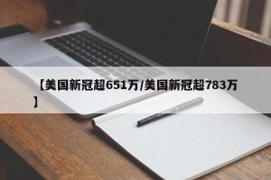【美国新冠超651万/美国新冠超783万】