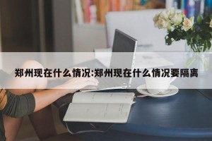 郑州现在什么情况:郑州现在什么情况要隔离