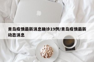 青岛疫情最新消息确诊19例/青岛疫情最新动态消息