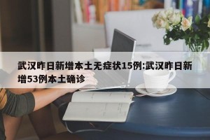 武汉昨日新增本土无症状15例:武汉昨日新增53例本土确诊