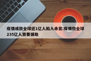 疫情或致全球近1亿人陷入赤贫:疫情致全球235亿人需要援助