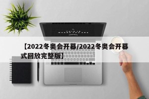 【2022冬奥会开幕/2022冬奥会开幕式回放完整版】