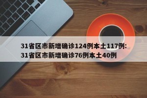 31省区市新增确诊124例本土117例:31省区市新增确诊76例本土40例