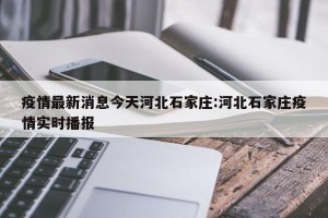 疫情最新消息今天河北石家庄:河北石家庄疫情实时播报